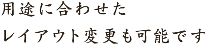 用途に合わせたレイアウト変更も可能です