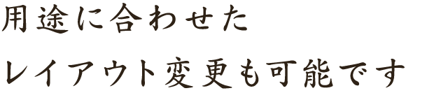 用途に合わせたレイアウト変更も可能です